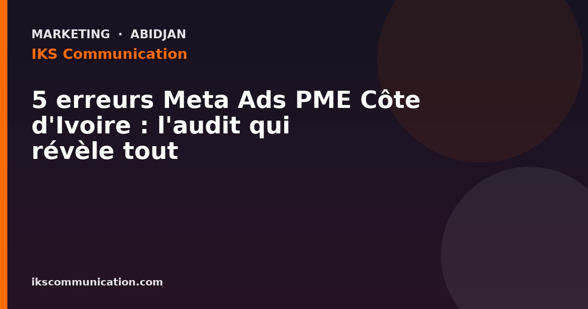 5 erreurs Meta Ads PME Côte d'Ivoire : l'audit qui révèle tout — IKS Communication, agence digitale à Abidjan